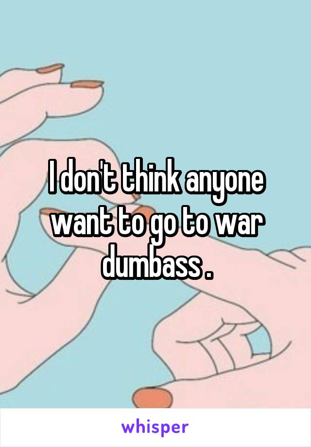I don't think anyone want to go to war dumbass .