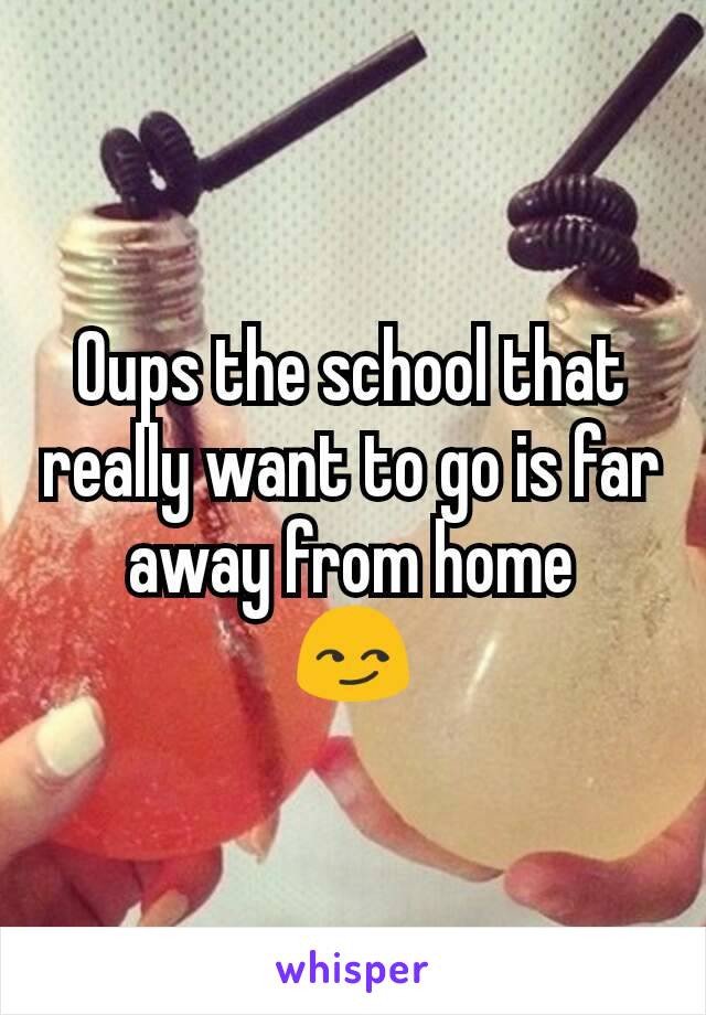 Oups the school that really want to go is far away from home
😏