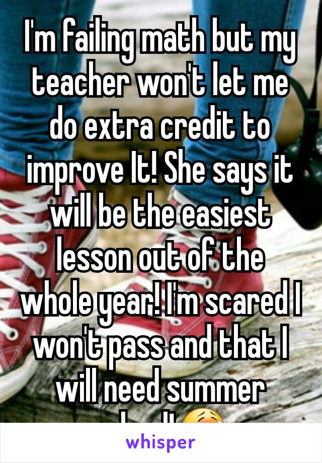 I'm failing math but my teacher won't let me do extra credit to improve It! She says it will be the easiest lesson out of the whole year! I'm scared I won't pass and that I will need summer school!😭