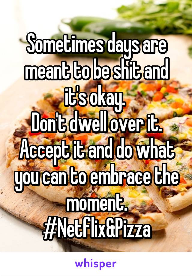 Sometimes days are meant to be shit and it's okay. 
Don't dwell over it. Accept it and do what you can to embrace the moment.
#Netflix&Pizza