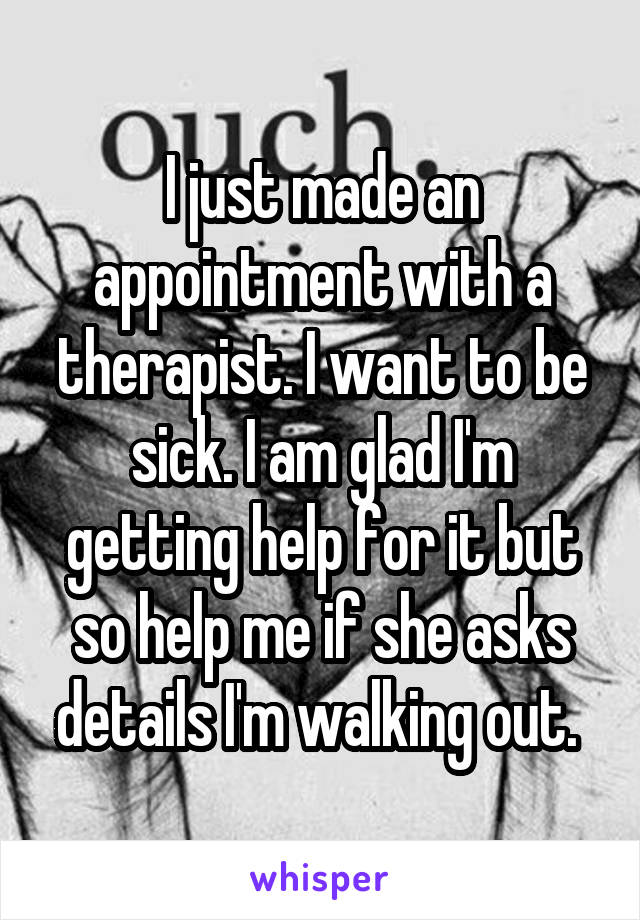 I just made an appointment with a therapist. I want to be sick. I am glad I'm getting help for it but so help me if she asks details I'm walking out. 