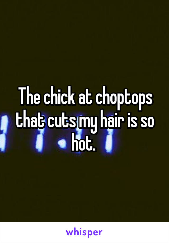 The chick at choptops that cuts my hair is so hot. 