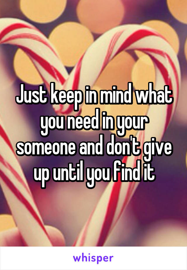 Just keep in mind what you need in your someone and don't give up until you find it