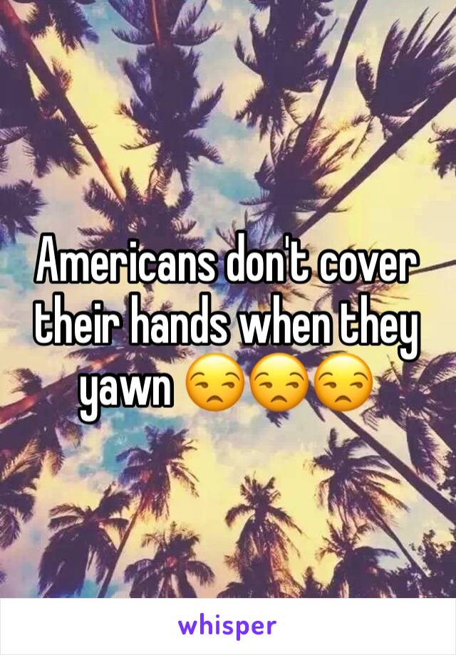 Americans don't cover their hands when they yawn 😒😒😒