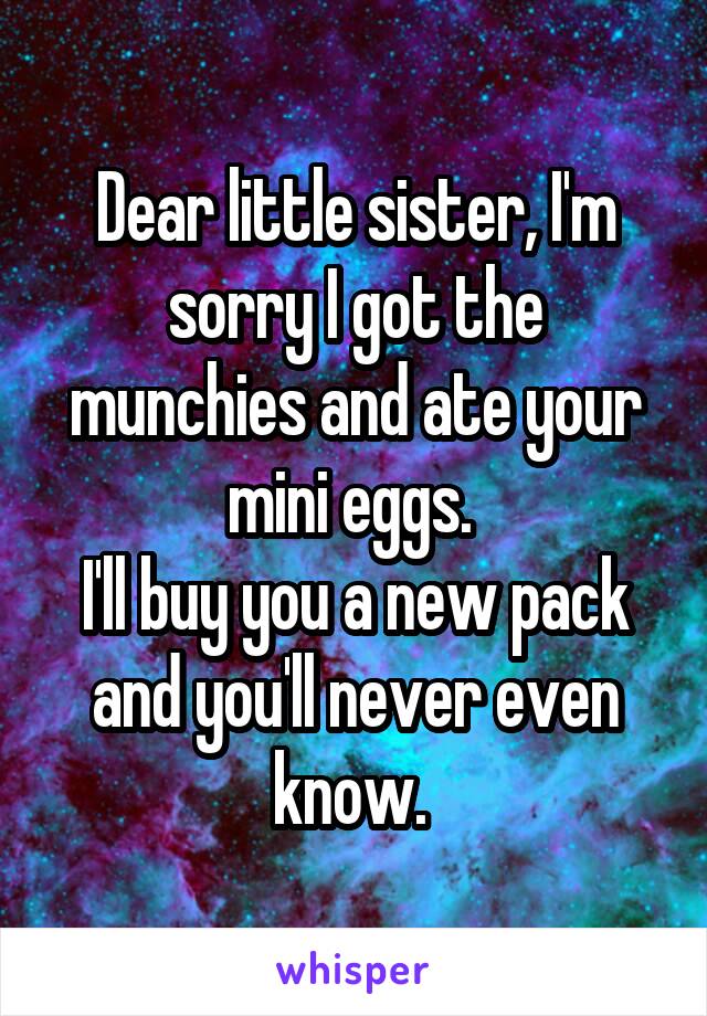 Dear little sister, I'm sorry I got the munchies and ate your mini eggs. 
I'll buy you a new pack and you'll never even know. 