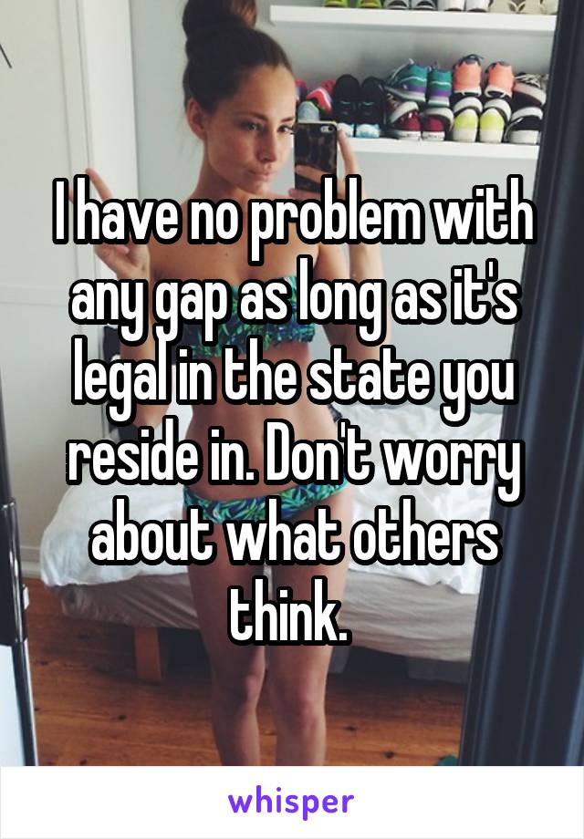 I have no problem with any gap as long as it's legal in the state you reside in. Don't worry about what others think. 