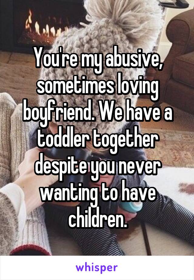 You're my abusive, sometimes loving boyfriend. We have a toddler together despite you never wanting to have children.