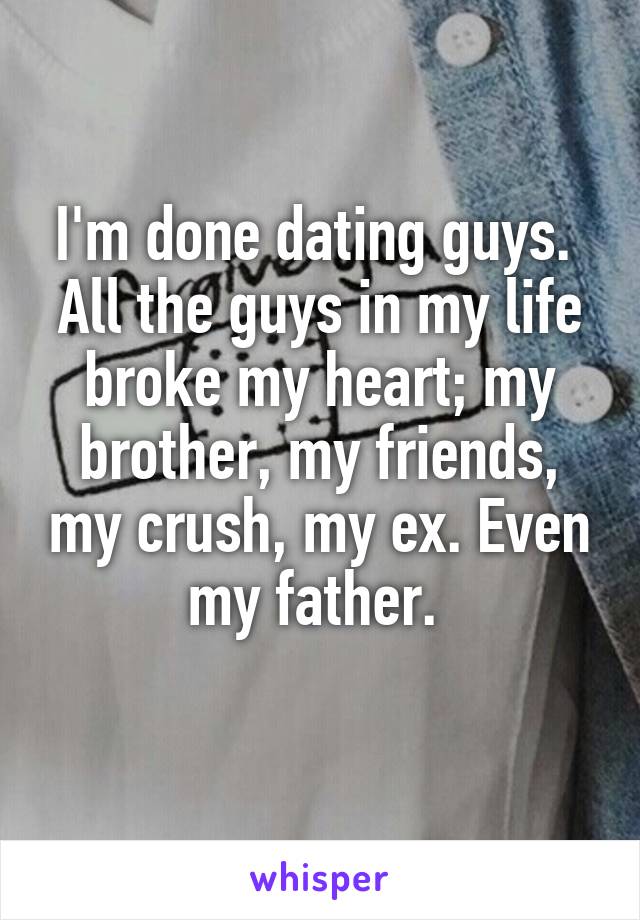 I'm done dating guys. 
All the guys in my life broke my heart; my brother, my friends, my crush, my ex. Even my father. 
