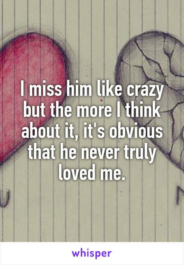 I miss him like crazy but the more I think about it, it's obvious that he never truly loved me.