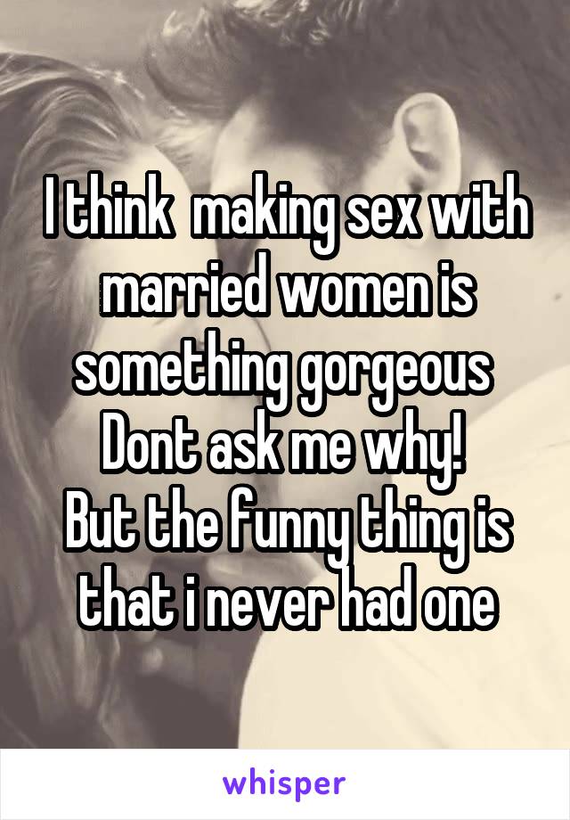 I think  making sex with married women is something gorgeous 
Dont ask me why! 
But the funny thing is that i never had one