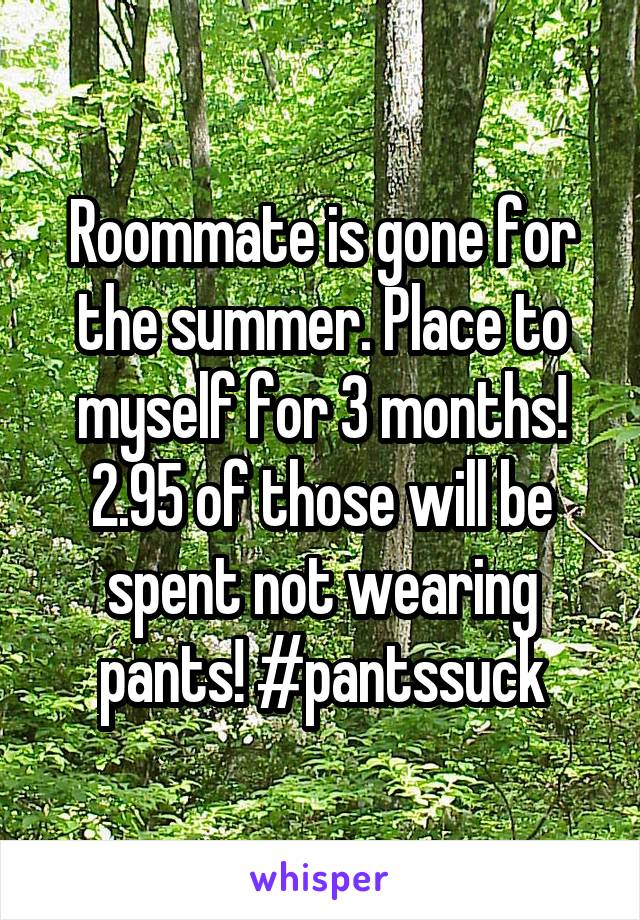 Roommate is gone for the summer. Place to myself for 3 months! 2.95 of those will be spent not wearing pants! #pantssuck
