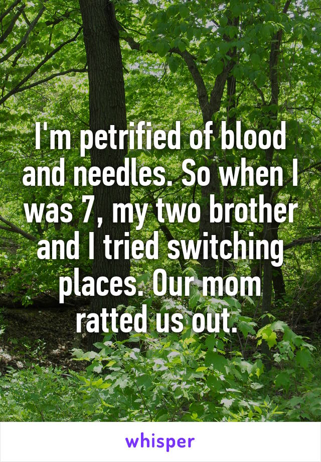 I'm petrified of blood and needles. So when I was 7, my two brother and I tried switching places. Our mom ratted us out. 