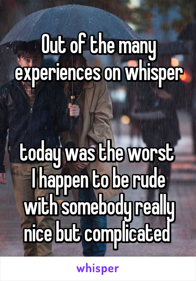 Out of the many experiences on whisper 

today was the worst 
I happen to be rude with somebody really nice but complicated 