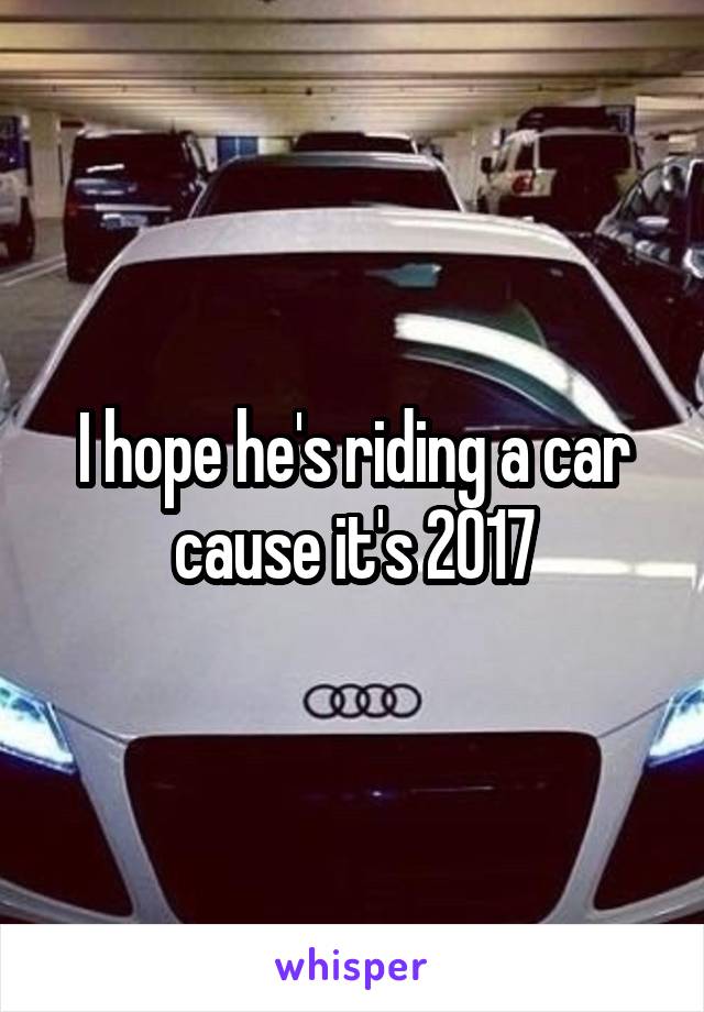 I hope he's riding a car cause it's 2017