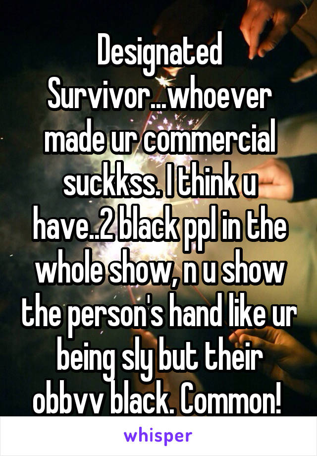 Designated Survivor...whoever made ur commercial suckkss. I think u have..2 black ppl in the whole show, n u show the person's hand like ur being sly but their obbvv black. Common! 