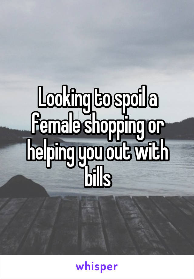 Looking to spoil a female shopping or helping you out with bills