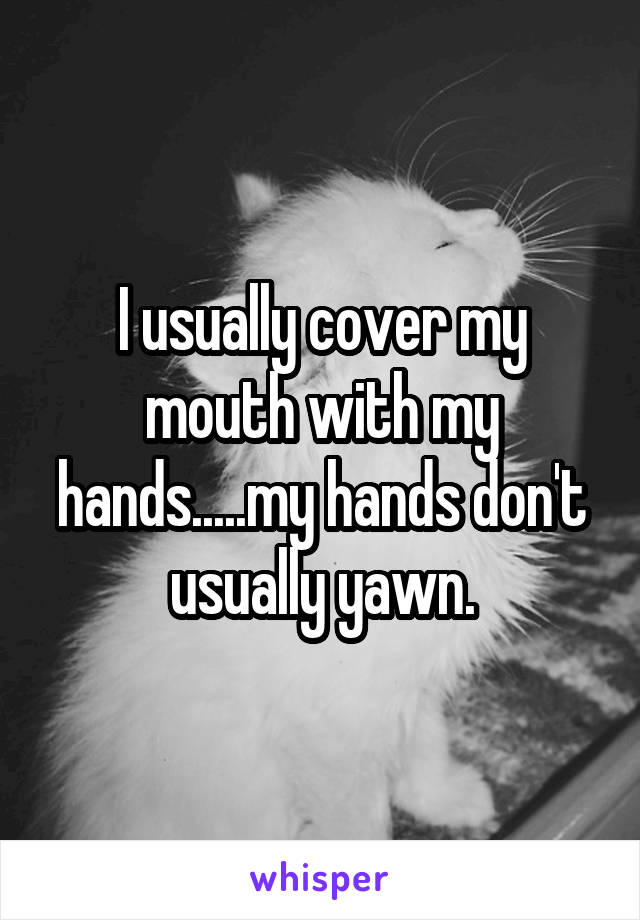I usually cover my mouth with my hands.....my hands don't usually yawn.
