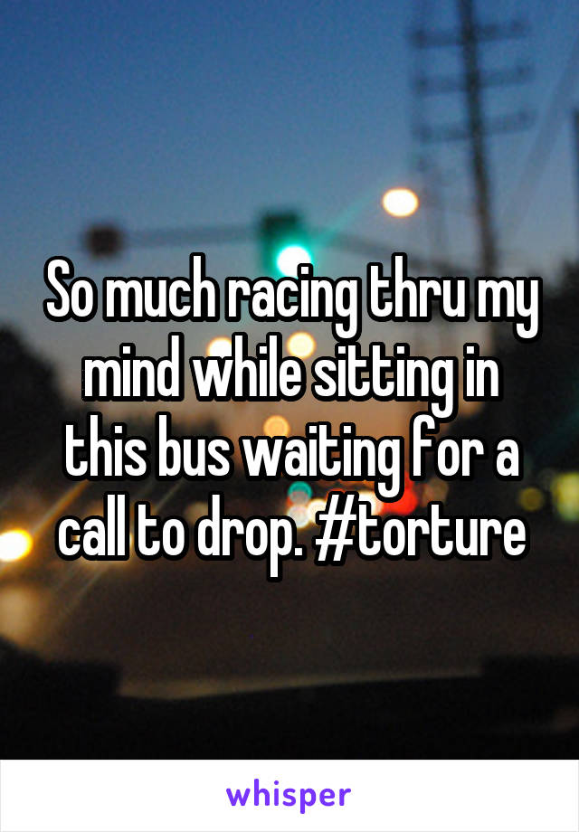 So much racing thru my mind while sitting in this bus waiting for a call to drop. #torture
