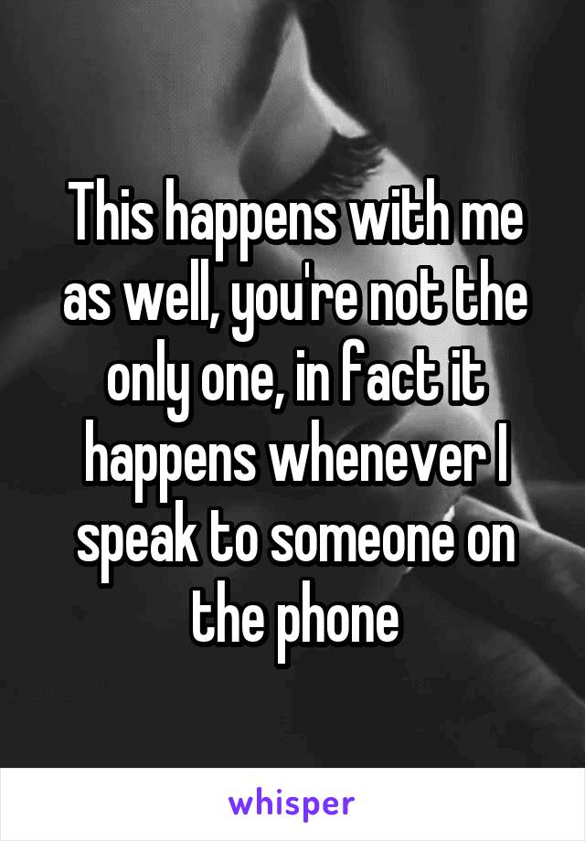 This happens with me as well, you're not the only one, in fact it happens whenever I speak to someone on the phone