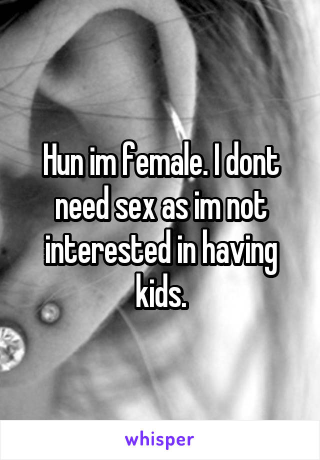 Hun im female. I dont need sex as im not interested in having kids.