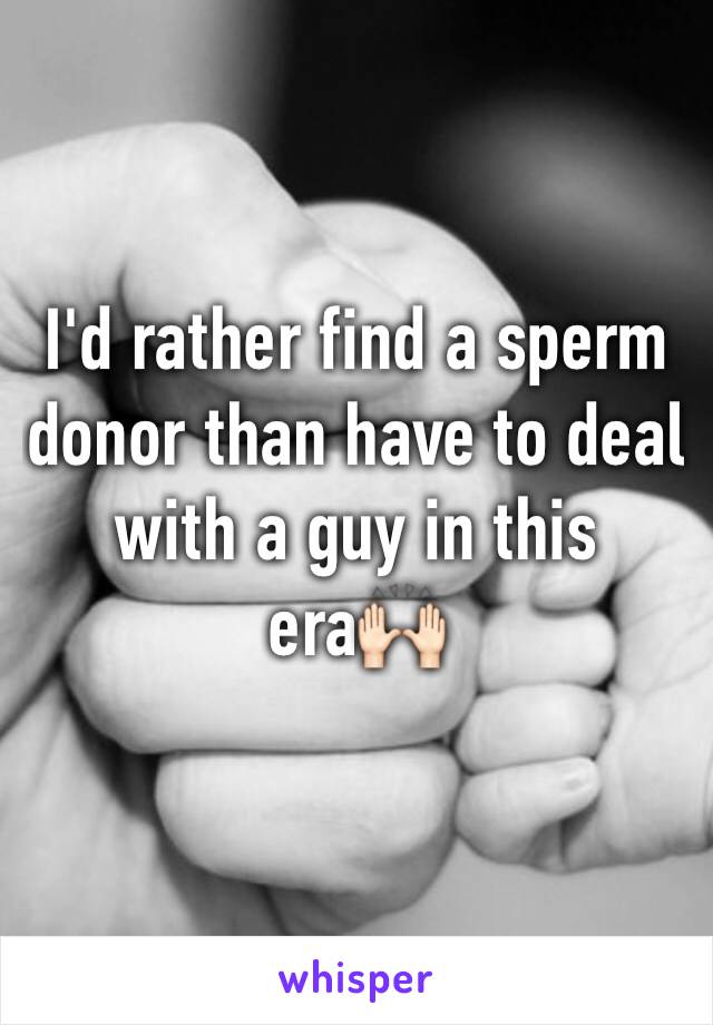 I'd rather find a sperm donor than have to deal with a guy in this era🙌🏻