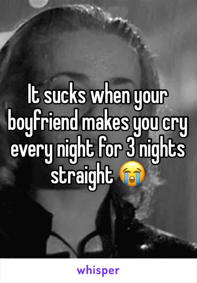 It sucks when your boyfriend makes you cry every night for 3 nights straight 😭