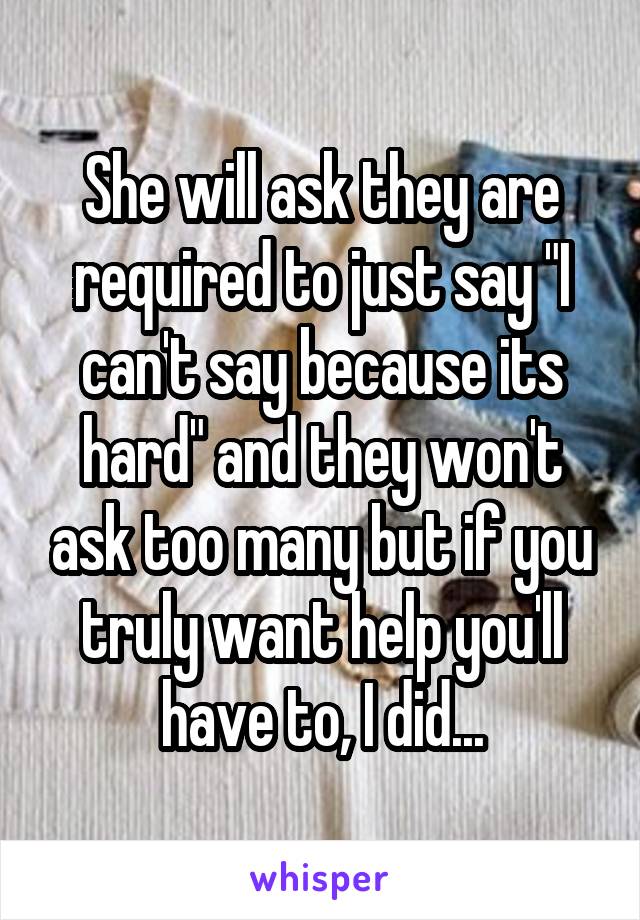 She will ask they are required to just say "I can't say because its hard" and they won't ask too many but if you truly want help you'll have to, I did...