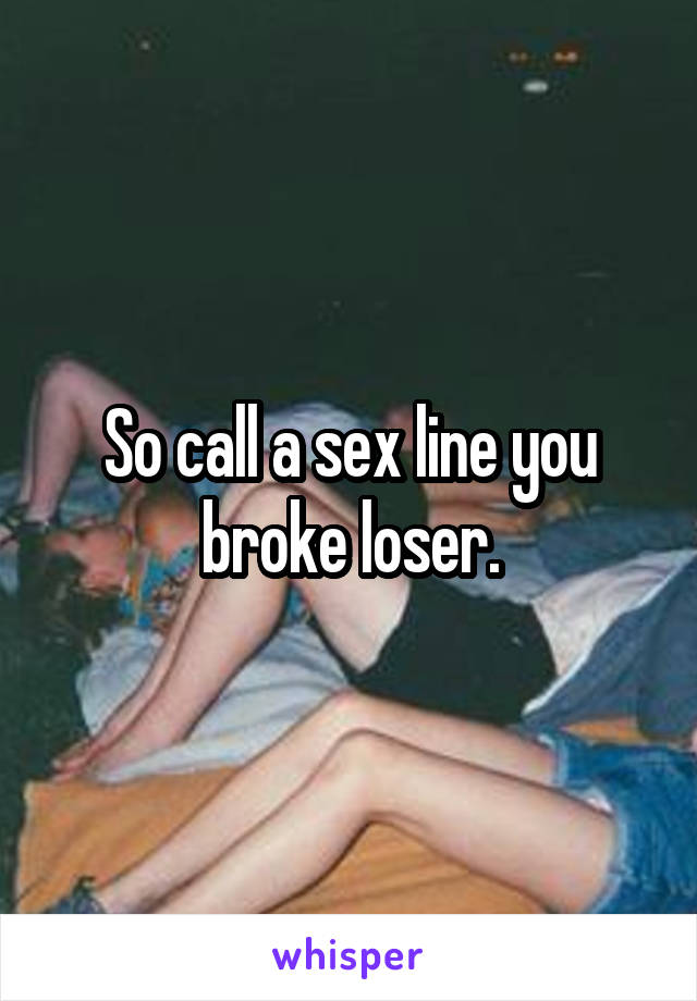 So call a sex line you broke loser.