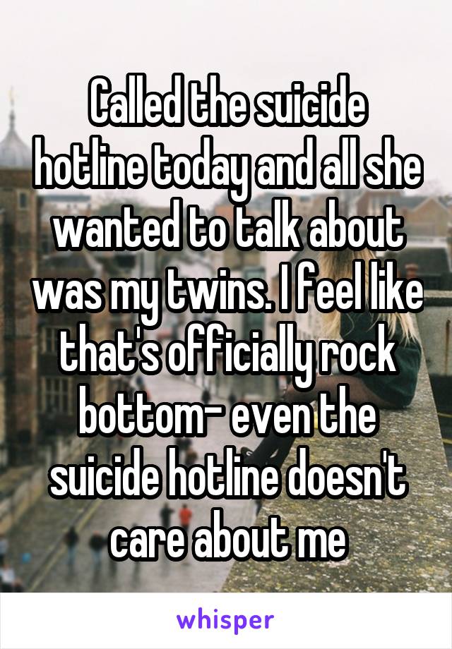 Called the suicide hotline today and all she wanted to talk about was my twins. I feel like that's officially rock bottom- even the suicide hotline doesn't care about me