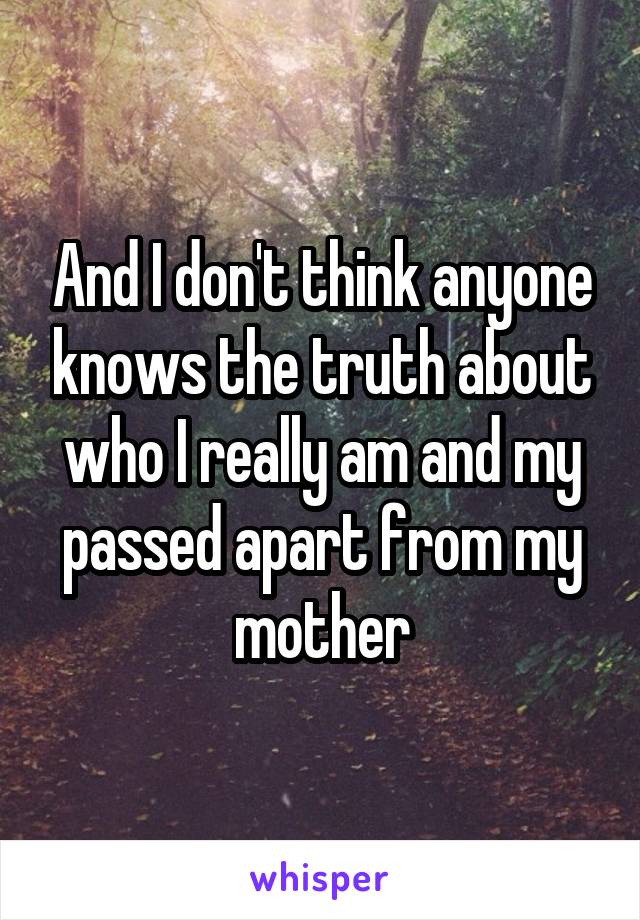 And I don't think anyone knows the truth about who I really am and my passed apart from my mother