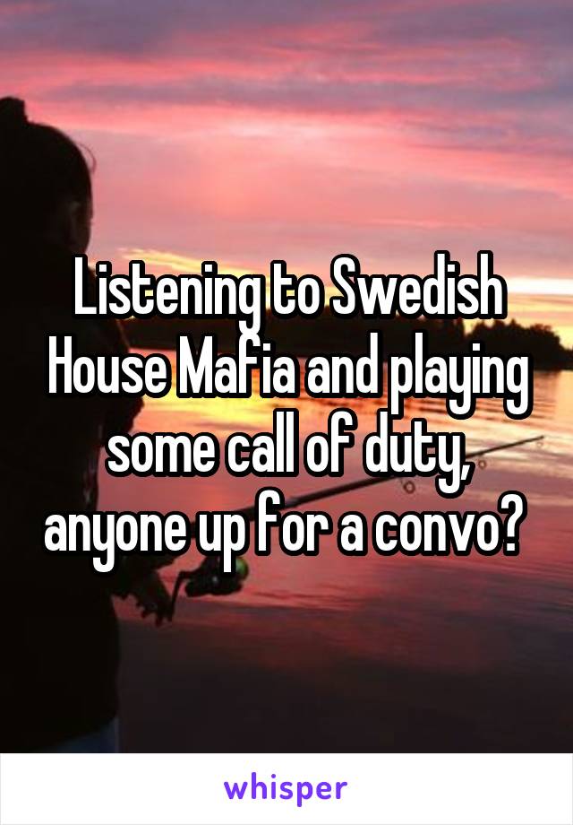 Listening to Swedish House Mafia and playing some call of duty, anyone up for a convo? 