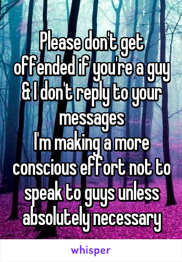Please don't get offended if you're a guy & I don't reply to your messages
I'm making a more conscious effort not to speak to guys unless absolutely necessary