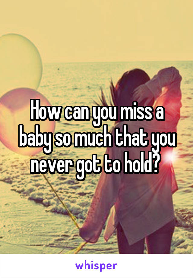 How can you miss a baby so much that you never got to hold? 