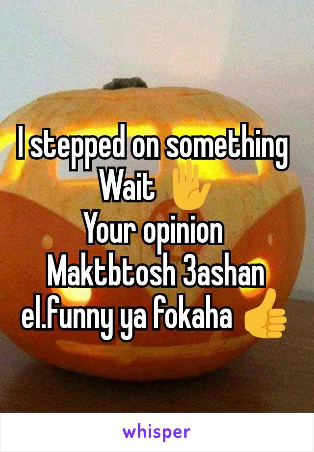 I stepped on something 
Wait ✋
Your opinion 
Maktbtosh 3ashan el.funny ya fokaha 👍