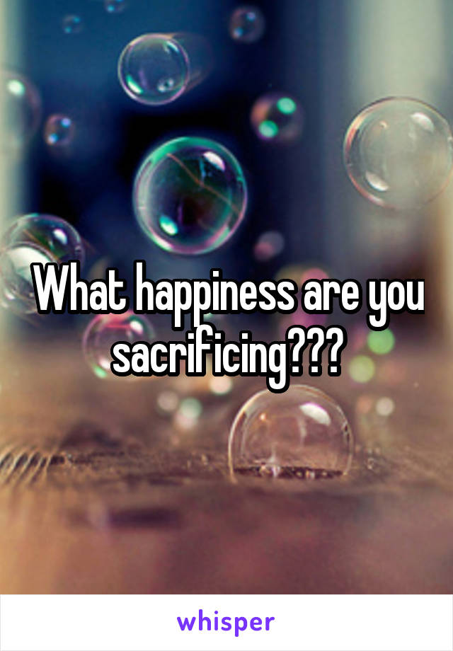 What happiness are you sacrificing???