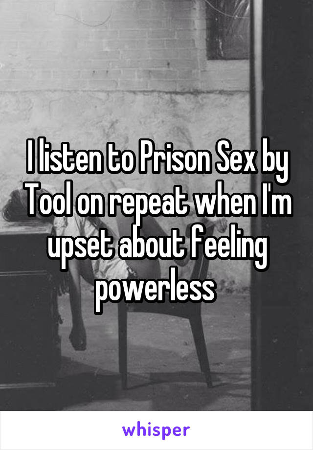I listen to Prison Sex by Tool on repeat when I'm upset about feeling powerless 