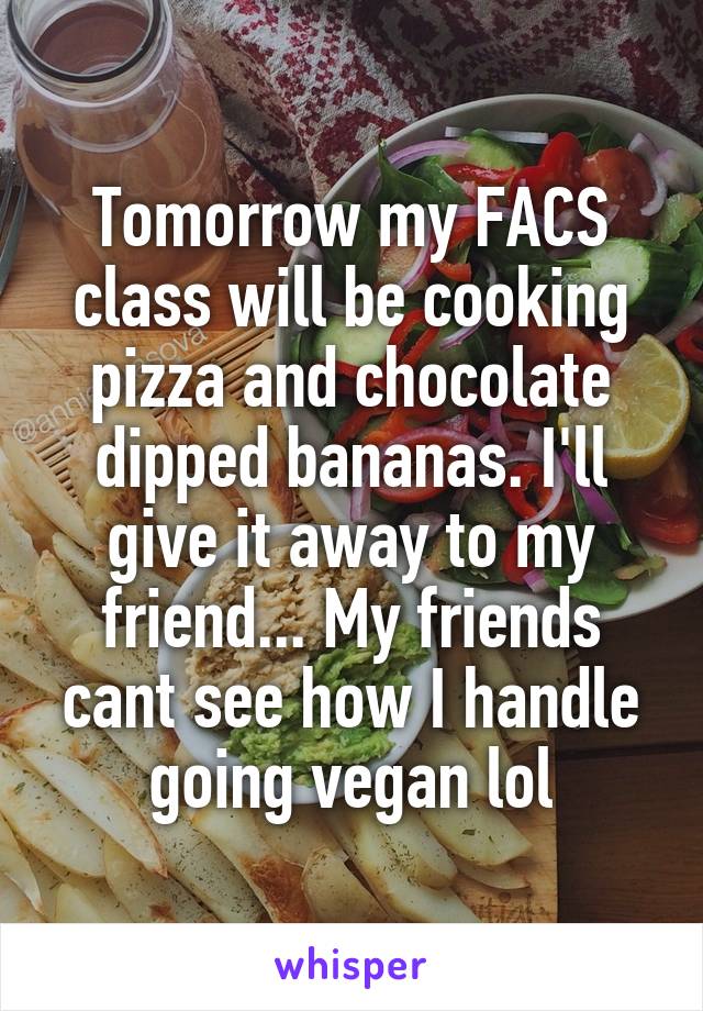 Tomorrow my FACS class will be cooking pizza and chocolate dipped bananas. I'll give it away to my friend... My friends cant see how I handle going vegan lol