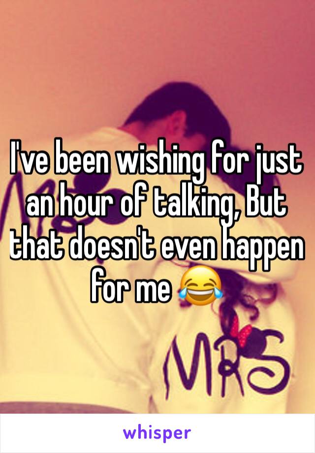 I've been wishing for just an hour of talking, But that doesn't even happen for me 😂