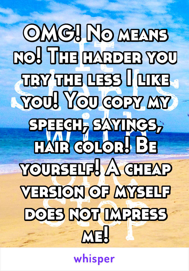 OMG! No means no! The harder you try the less I like you! You copy my speech, sayings, hair color! Be yourself! A cheap version of myself does not impress me!