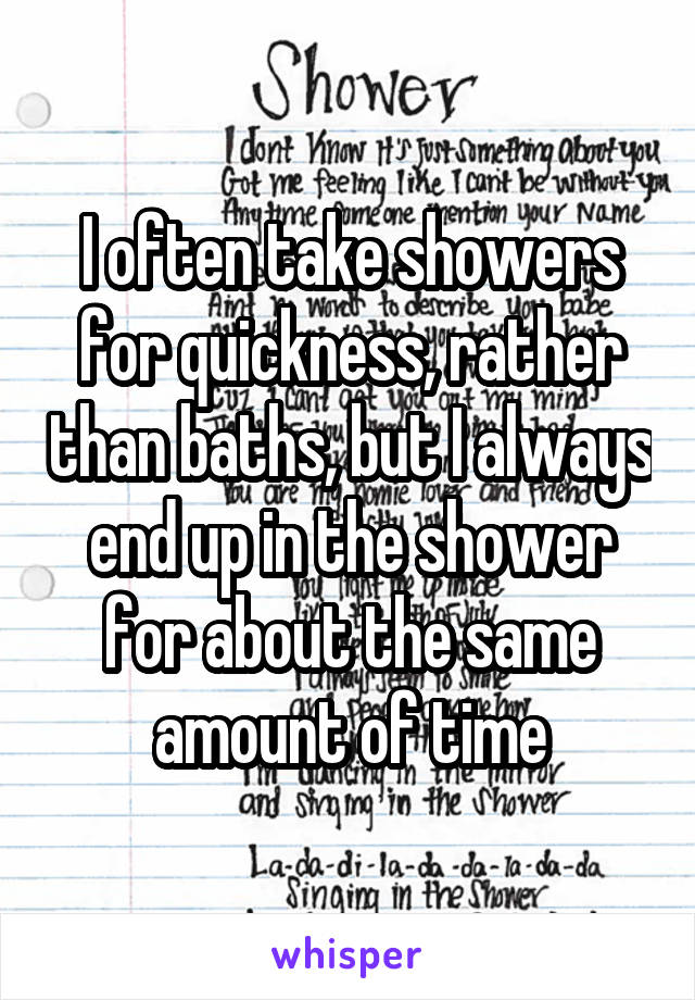 I often take showers for quickness, rather than baths, but I always end up in the shower for about the same amount of time