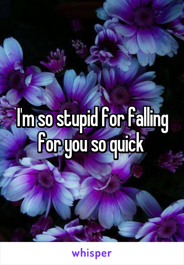 I'm so stupid for falling for you so quick 