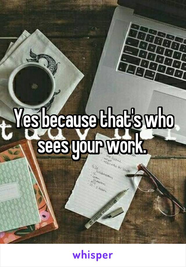 Yes because that's who sees your work. 