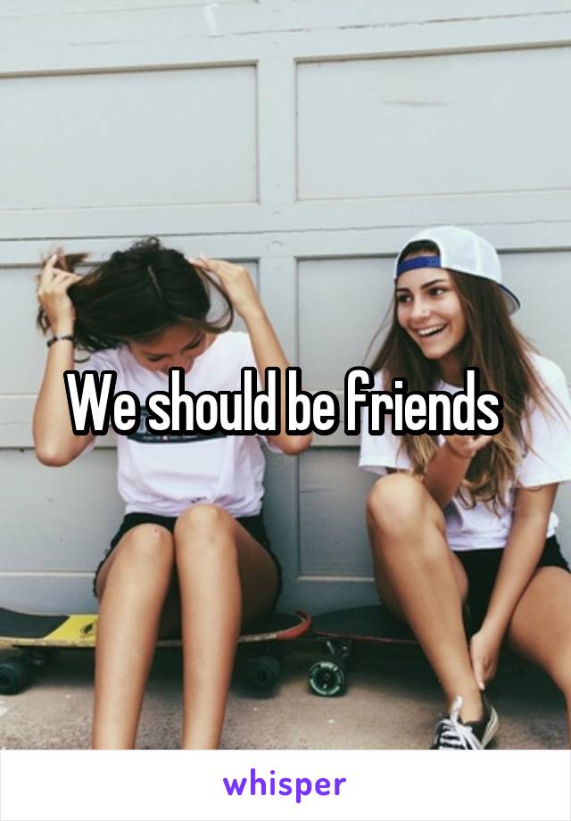 We should be friends 