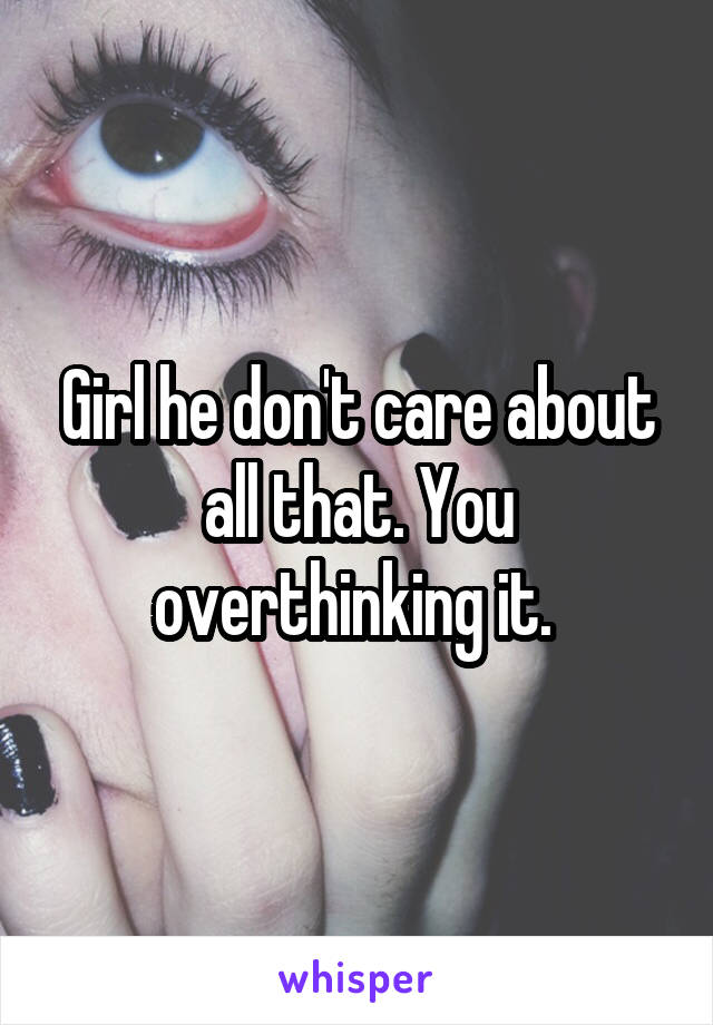Girl he don't care about all that. You overthinking it. 