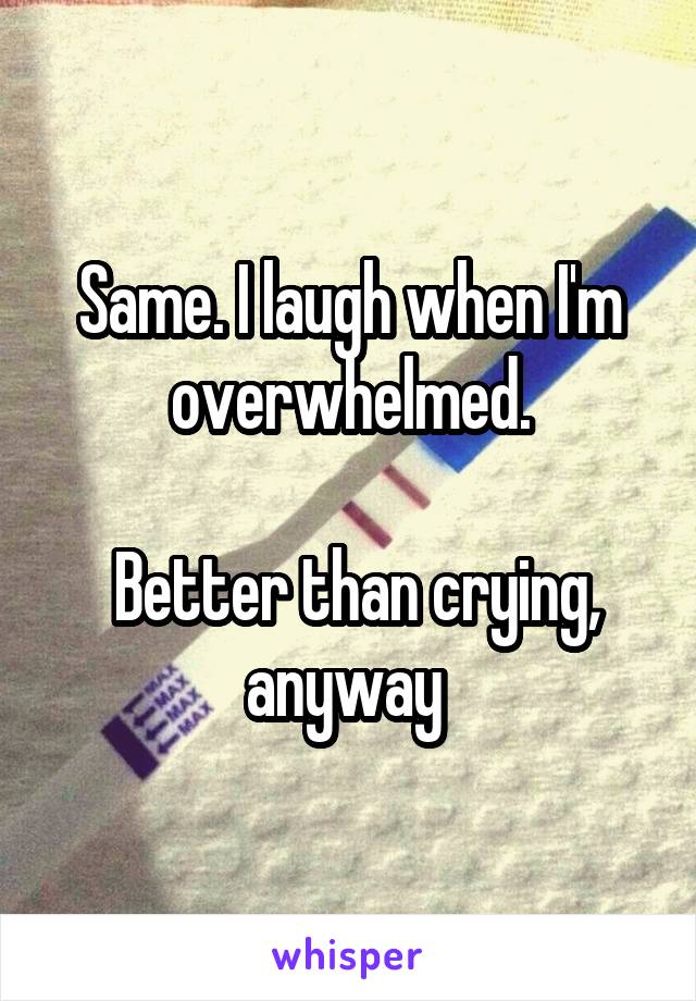Same. I laugh when I'm overwhelmed.

 Better than crying, anyway 