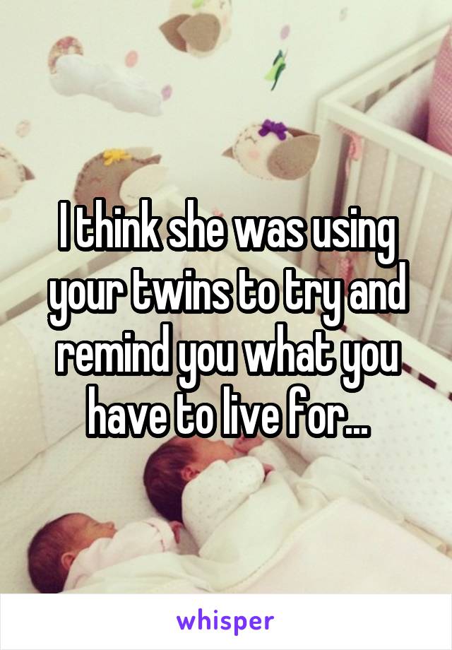 I think she was using your twins to try and remind you what you have to live for...