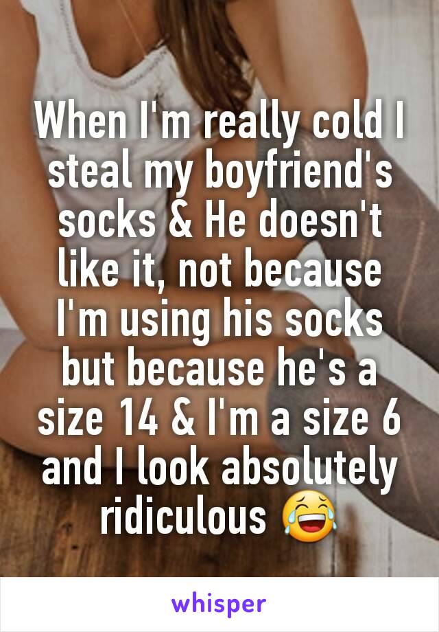 When I'm really cold I steal my boyfriend's socks & He doesn't like it, not because I'm using his socks but because he's a size 14 & I'm a size 6 and I look absolutely ridiculous 😂