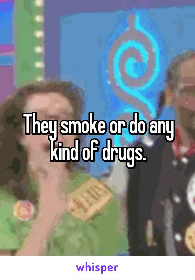 They smoke or do any kind of drugs.