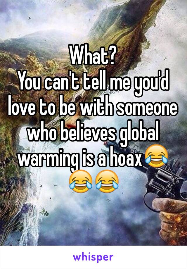 What?
You can't tell me you'd love to be with someone who believes global warming is a hoax😂😂😂
