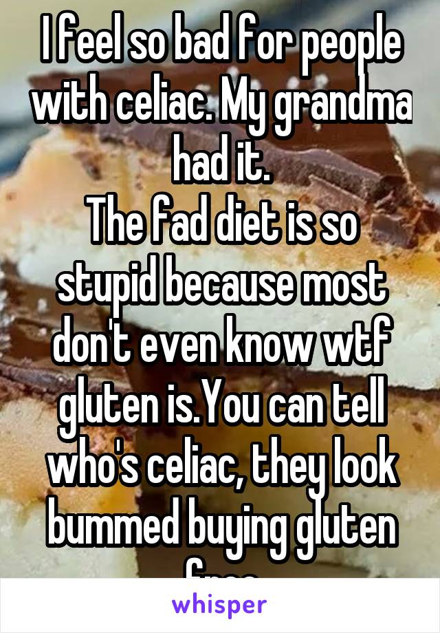 I feel so bad for people with celiac. My grandma had it.
The fad diet is so stupid because most don't even know wtf gluten is.You can tell who's celiac, they look bummed buying gluten free